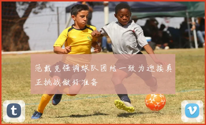 范戴克强调球队团结一致为迎接真正挑战做好准备