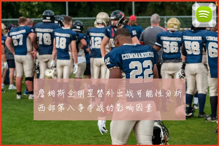 詹姆斯全明星替补出战可能性分析西部第八争夺战的影响因素