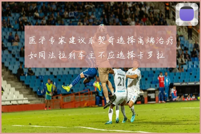 医学专家建议东契奇选择高端治疗如同法拉利车主不应选择卡罗拉
