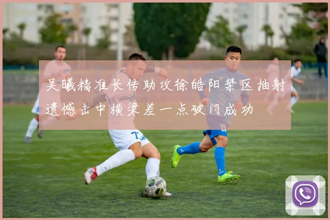 吴曦精准长传助攻徐皓阳禁区抽射遗憾击中横梁差一点破门成功