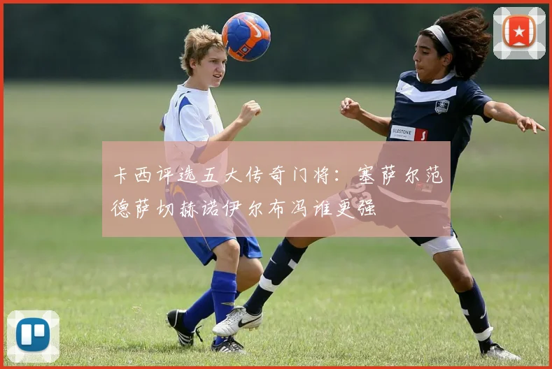 卡西评选五大传奇门将：塞萨尔范德萨切赫诺伊尔布冯谁更强