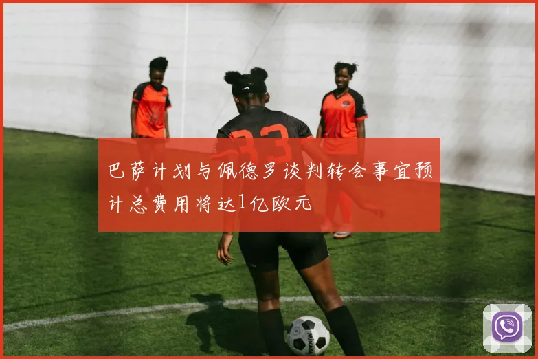 巴萨计划与佩德罗谈判转会事宜预计总费用将达1亿欧元