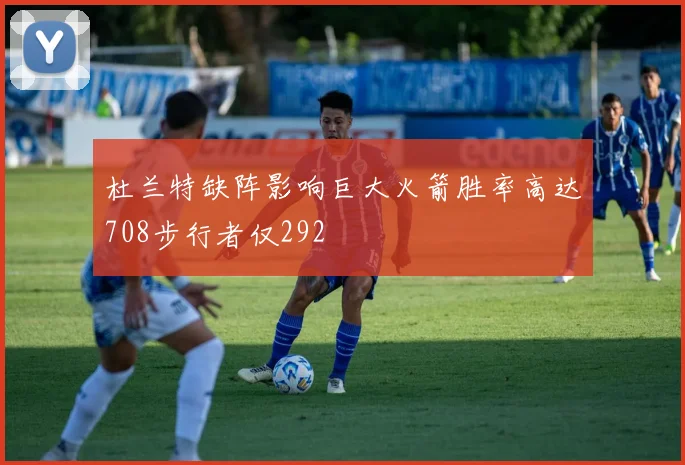 杜兰特缺阵影响巨大火箭胜率高达708步行者仅292