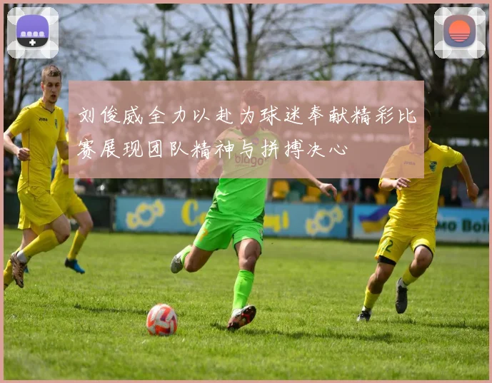 刘俊威全力以赴为球迷奉献精彩比赛展现团队精神与拼搏决心