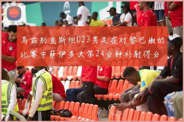 乌兹别克斯坦U23男足在对黎巴嫩的比赛中萨伊多夫第24分钟补射得分领先1-0