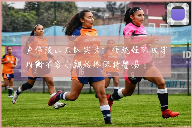 卢伟谈山东队实力：传统强队攻守均衡不容小觑始终保持警惕