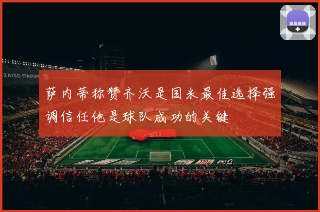 萨内蒂称赞齐沃是国米最佳选择强调信任他是球队成功的关键