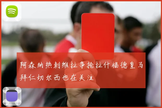 阿森纳热刺维拉争抢拉什福德皇马拜仁切尔西也在关注