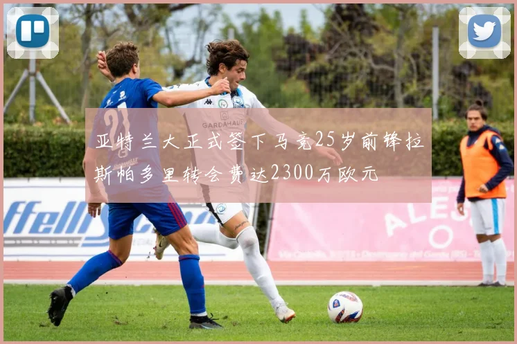 亚特兰大正式签下马竞25岁前锋拉斯帕多里转会费达2300万欧元