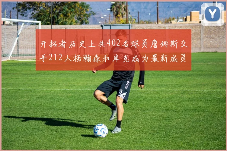 开拓者历史上共402名球员詹姆斯交手212人杨瀚森和库克成为最新成员