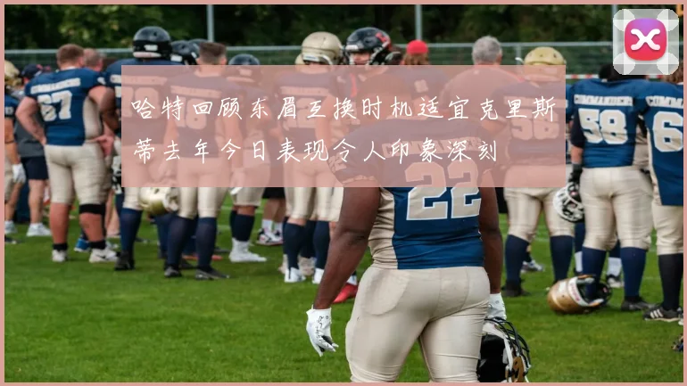 哈特回顾东眉互换时机适宜克里斯蒂去年今日表现令人印象深刻