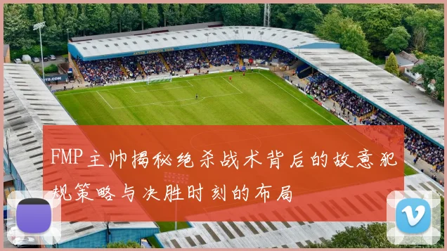 FMP主帅揭秘绝杀战术背后的故意犯规策略与决胜时刻的布局
