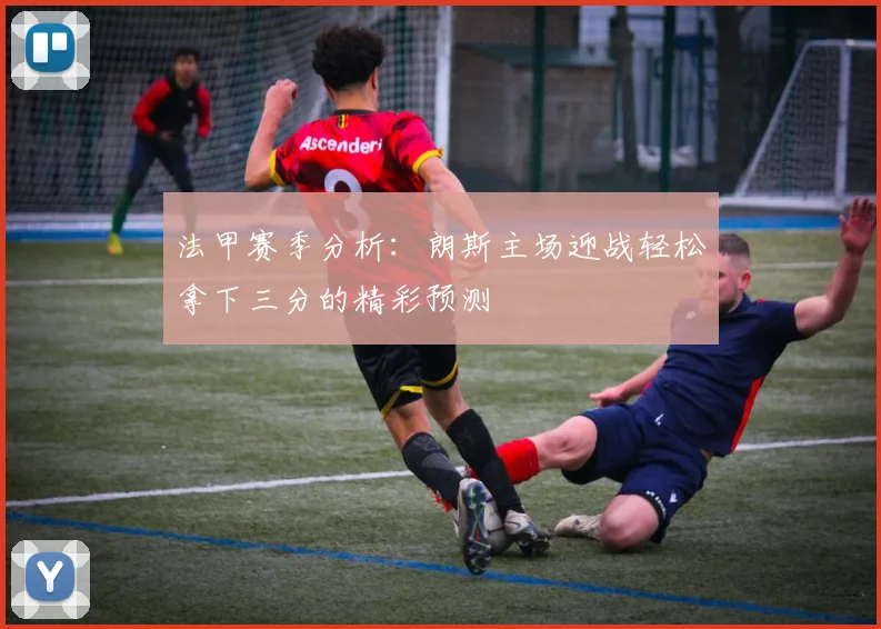 法甲赛季分析：朗斯主场迎战轻松拿下三分的精彩预测